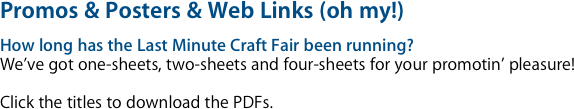 Promos & Posters & Web Links (oh my!)
How long has the Last Minute Craft Fair been running?
We’ve got one-sheets, two-sheets and four-sheets for your promotin’ pleasure!

Click the titles to download the PDFs.

